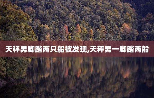 天秤男脚踏两只船被发现,天秤男一脚踏两船