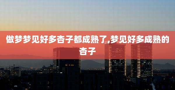 做梦梦见好多杏子都成熟了,梦见好多成熟的杏子