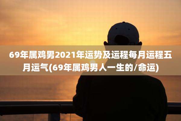 69年属鸡男2021年运势及运程每月运程五月运气(69年属鸡男人一生的/命运)