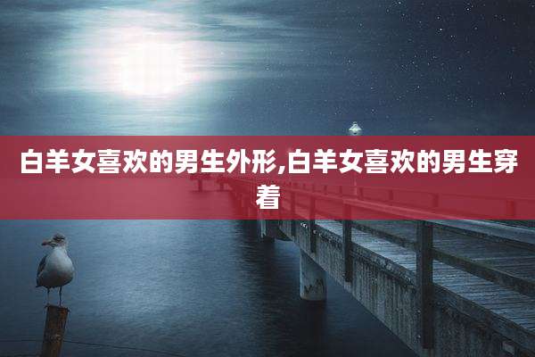 白羊女喜欢的男生外形,白羊女喜欢的男生穿着