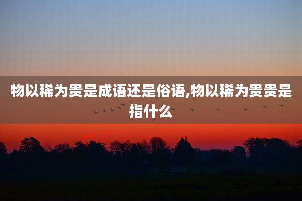 物以稀为贵是成语还是俗语,物以稀为贵贵是指什么