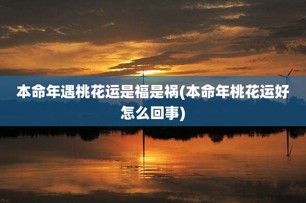 本命年遇桃花运是福是祸(本命年桃花运好怎么回事)