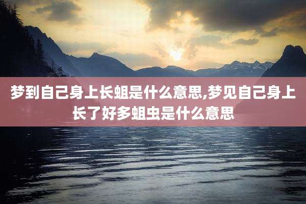 梦到自己身上长蛆是什么意思,梦见自己身上长了好多蛆虫是什么意思