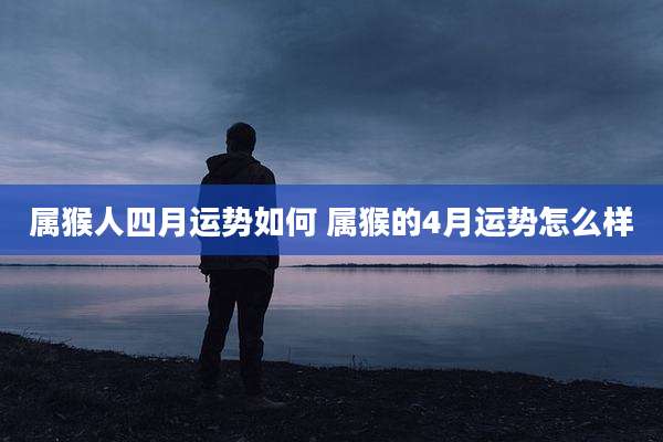 属猴人四月运势如何 属猴的4月运势怎么样