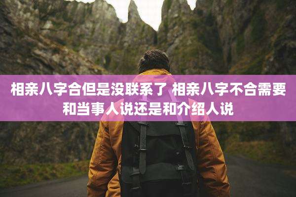 相亲八字合但是没联系了 相亲八字不合需要和当事人说还是和介绍人说