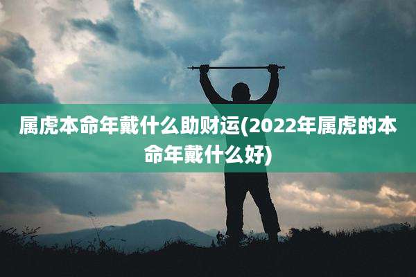 属虎本命年戴什么助财运(2022年属虎的本命年戴什么好)