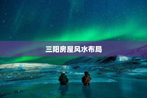三阳房屋风水布局