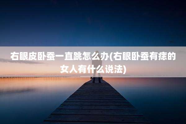 右眼皮卧蚕一直跳怎么办(右眼卧蚕有痣的女人有什么说法)