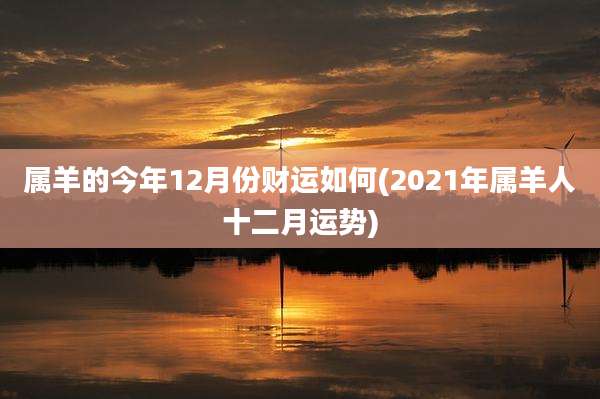 属羊的今年12月份财运如何(2021年属羊人十二月运势)