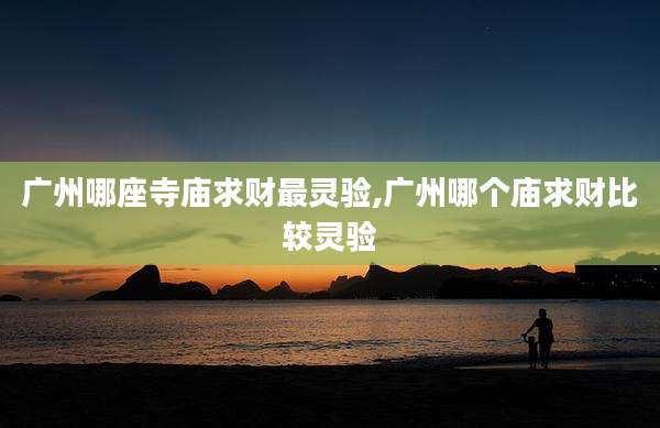 广州哪座寺庙求财最灵验,广州哪个庙求财比较灵验