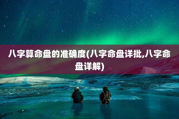 八字算命盘的准确度(八字命盘详批,八字命盘详解)