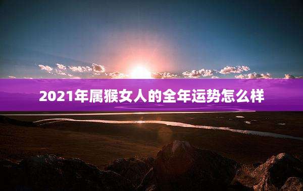 2021年属猴女人的全年运势怎么样