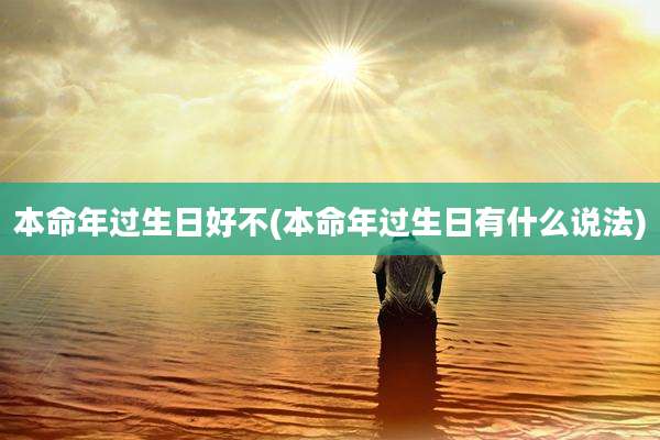 本命年过生日好不(本命年过生日有什么说法)