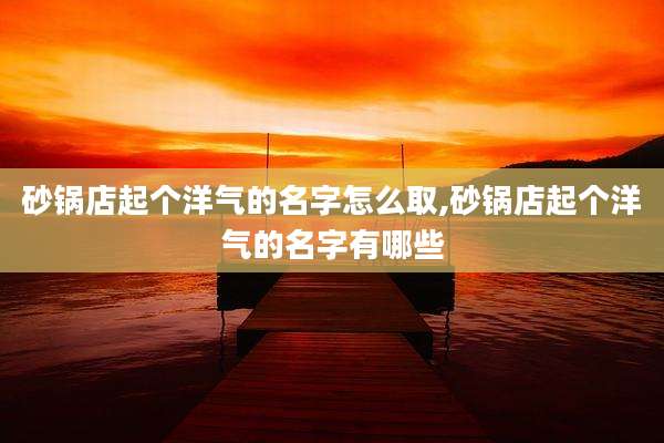 砂锅店起个洋气的名字怎么取,砂锅店起个洋气的名字有哪些