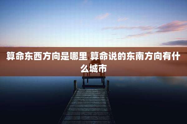算命东西方向是哪里 算命说的东南方向有什么城市