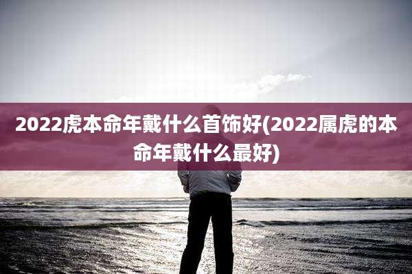 2022虎本命年戴什么首饰好(2022属虎的本命年戴什么最好)
