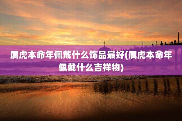 属虎本命年佩戴什么饰品最好(属虎本命年佩戴什么吉祥物)