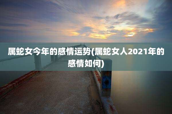 属蛇女今年的感情运势(属蛇女人2021年的感情如何)