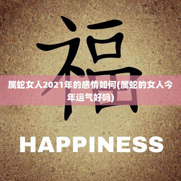 属蛇女人2021年的感情如何(属蛇的女人今年运气好吗)