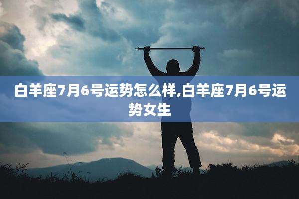 白羊座7月6号运势怎么样,白羊座7月6号运势女生
