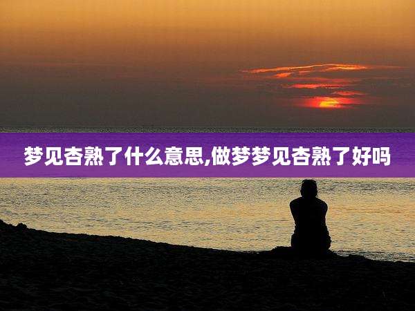 梦见杏熟了什么意思,做梦梦见杏熟了好吗