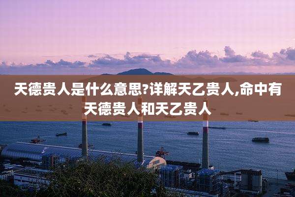 天德贵人是什么意思?详解天乙贵人,命中有天德贵人和天乙贵人
