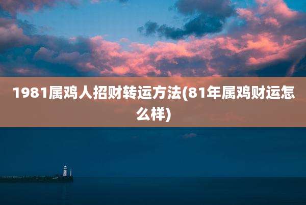 1981属鸡人招财转运方法(81年属鸡财运怎么样)