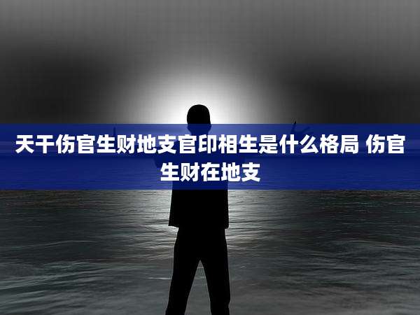 天干伤官生财地支官印相生是什么格局 伤官生财在地支