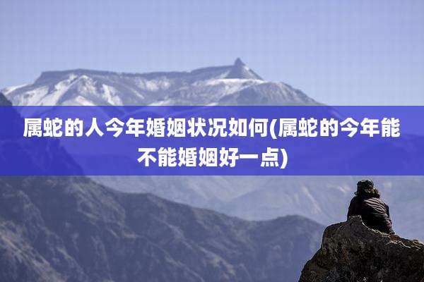 属蛇的人今年婚姻状况如何(属蛇的今年能不能婚姻好一点)