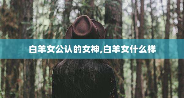 白羊女公认的女神,白羊女什么样