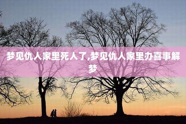 梦见仇人家里死人了,梦见仇人家里办喜事解梦