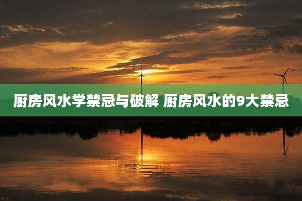 厨房风水学禁忌与破解 厨房风水的9大禁忌