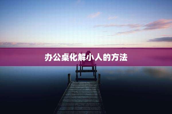 办公桌化解小人的方法