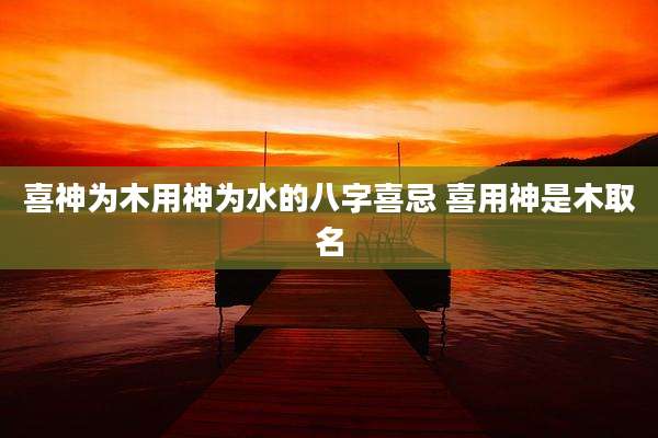 喜神为木用神为水的八字喜忌 喜用神是木取名