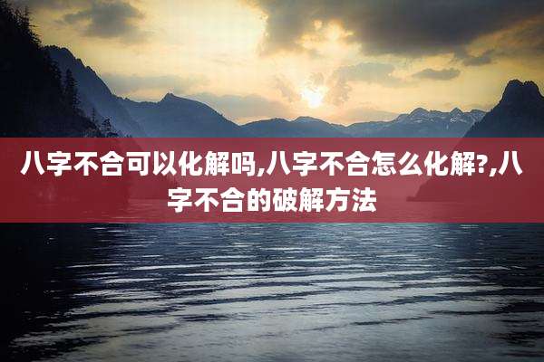 八字不合可以化解吗,八字不合怎么化解?,八字不合的破解方法