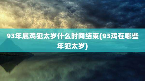 93年属鸡犯太岁什么时间结束(93鸡在哪些年犯太岁)