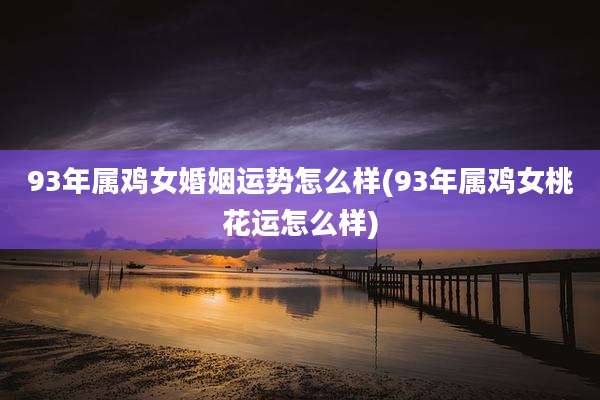 93年属鸡女婚姻运势怎么样(93年属鸡女桃花运怎么样)