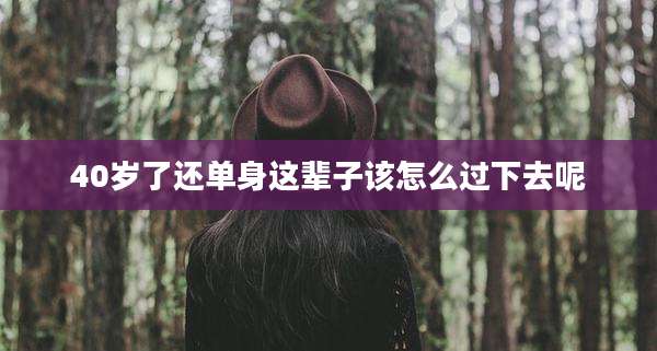 40岁了还单身这辈子该怎么过下去呢