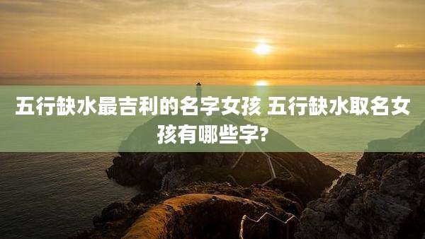 五行缺水最吉利的名字女孩 五行缺水取名女孩有哪些字?