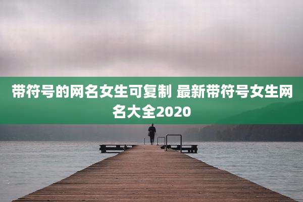带符号的网名女生可复制 最新带符号女生网名大全2020
