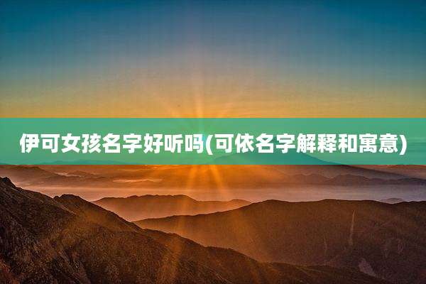 伊可女孩名字好听吗(可依名字解释和寓意)