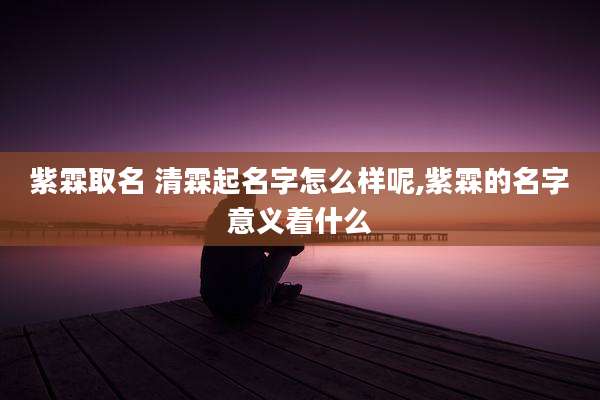 紫霖取名 清霖起名字怎么样呢,紫霖的名字意义着什么