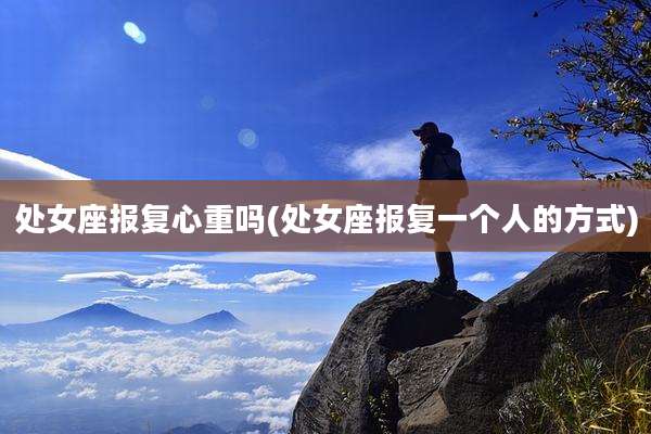 处女座报复心重吗(处女座报复一个人的方式)