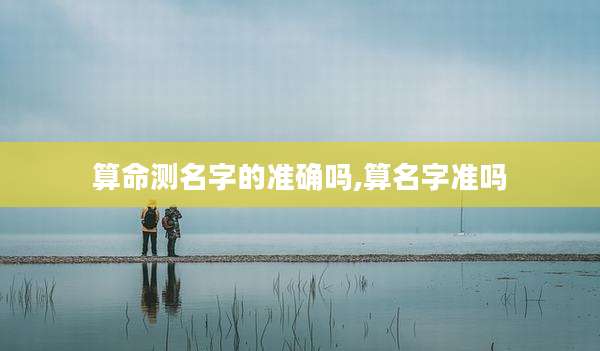 算命测名字的准确吗,算名字准吗