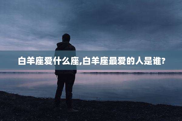 白羊座爱什么座,白羊座最爱的人是谁?