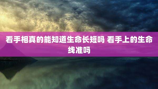 看手相真的能知道生命长短吗 看手上的生命线准吗