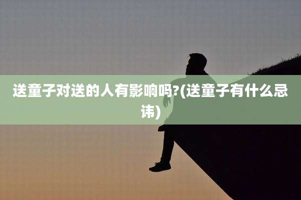送童子对送的人有影响吗?(送童子有什么忌讳)