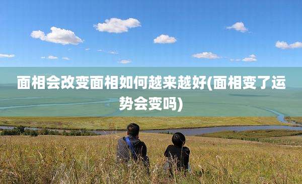 面相会改变面相如何越来越好(面相变了运势会变吗)