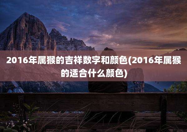 2016年属猴的吉祥数字和颜色(2016年属猴的适合什么颜色)