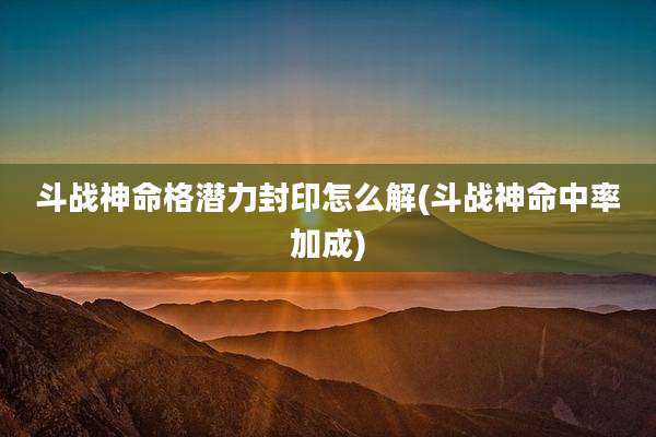 斗战神命格潜力封印怎么解(斗战神命中率加成)
